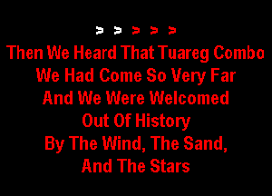 33333

Then We Heard That Tuareg Combo
We Had Come So Very Far
And We Were Welcomed
Out Of History
By The Wind, The Sand,

And The Stars