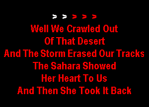 b33321

Well We Crawled Out
Of That Deselt
And The Storm Erased Our Tracks

The Sahara Showed
Her Heart To Us
And Then She Took It Back