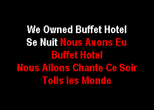We Owned Buffet Hotel
Se Nuit Nous Auons Eu
Buffet Hotel

Nous Allons Chante Ce Soir
Tolls les Monde