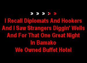 33333

I Recall Diplomats And Hookers
And I Saw Strangers Diggin' Wells
And For That One Great Night
In Bamako
We Owned Buffet Hotel