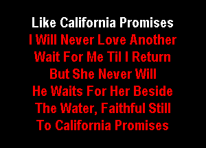 Like California Promises
IWiII Never Love Another
Wait For Me Til I Return
But She Never Will
He Waits For Her Beside
The Water, Faithful Still
To California Promises