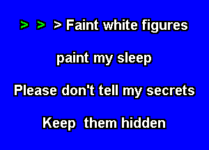 ) t. Faint white figures

paint my sleep

Please don't tell my secrets

Keep them hidden