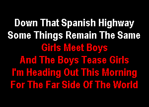 Down That Spanish Highway
Some Things Remain The Same
Girls Meet Boys
And The Boys Tease Girls
I'm Heading Out This Morning
For The Far Side Of The World