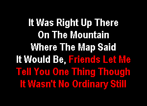 It Was Right Up There
On The Mountain
Where The Map Said
It Would Be, Friends Let Me
Tell You One Thing Though
It Wasn't No Ordinary Still