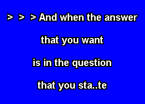 t? h t) And when the answer

that you want

is in the question

that you sta..te