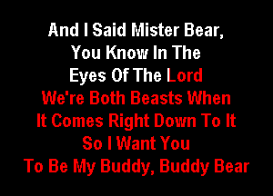 And I Said Mister Bear,
You Know In The
Eyes Of The Lord
We're Both Beasts When
It Comes Right Down To It
So I Want You
To Be My Buddy, Buddy Bear