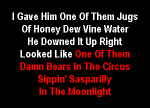 I Gave Him One Of Them Jugs
0f Honey Dew Vine Water
He Downed It Up Right
Looked Like One Of Them
Damn Bears In The Circus
Sippin' Sasparilly
In The Moonlight