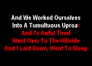 And We Worked Ourselves
Into A Tumultuous Uproar
And I's Awful Tired
Went Ouer To The Hillside
And I Laid Down, Went To Sleep