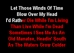 Let Those Winds Of Time
Blow Over My Head
I'd Rather Die While I'm Living
Than Liue While I'm Dead
Sometimes I See Me As An
Old Manatee, Headin' South
As The Waters Grow Colder