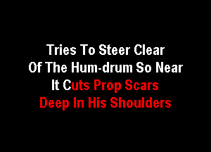Tries To Steer Clear
Of The Hum-drum So Near

It Cuts Prop Scars
Deep In His Shoulders