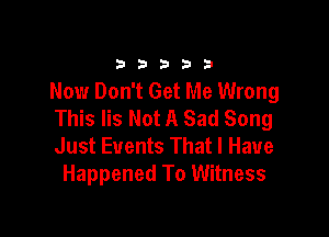 33333

Now Don't Get Me Wrong
This lis Not A Sad Song

Just Events That I Have
Happened To Witness