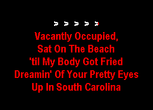 333332!

Vacantly Occupied,
Sat On The Beach

'til My Body Got Fried
Dreamin' Of Your Pretty Eyes
Up In South Carolina