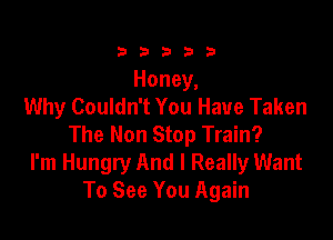 33333

Honey,
Why Couldn't You Have Taken

The Non Stop Train?
I'm Hungry And I Really Want
To See You Again