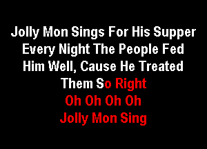 Jolly Mon Sings For His Supper
Every Night The People Fed
Him Well, Cause He Treated

Them 80 Right
Oh Oh Oh Oh
Jolly Mon Sing