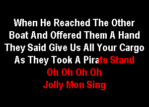 When He Reached The Other
Boat And Offered Them A Hand
They Said Give Us All Your Cargo
As They Took A Pirate Stand
Oh Oh Oh Oh
Jolly Mon Sing