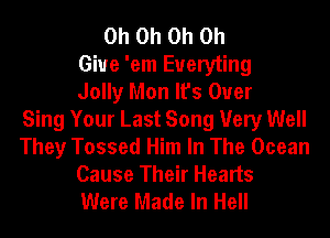 Oh Oh Oh Oh
Give 'em Eueryting
Jolly Mon It's Over
Sing Your Last Song Very Well
They Tossed Him In The Ocean
Cause Their Hearts
Were Made In Hell