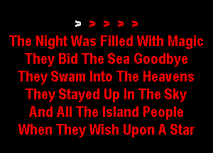 33333

The Night Was Filled With Magic
They Bid The Sea Goodbye
They Swam Into The Heavens
They Stayed Up In The Sky
And All The Island People
When They Wish Upon A Star