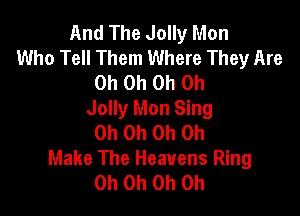 And The Jolly Mon
Who Tell Them Where They Are
Oh Oh Oh Oh

Jolly Mon Sing
Oh Oh Oh Oh
Make The Heavens Ring
Oh Oh Oh Oh