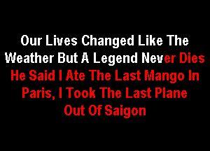 Our Lives Changed Like The
Weather But A Legend Never Dies
He Said I Ate The Last Mango In
Paris, I Took The Last Plane
Out Of Saigon
