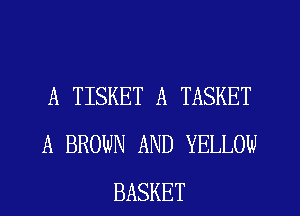 A TISKET A TASKET
A BROWN AND YELLOW
BASKET