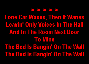 33333

Lone Car Waxes, Then It Wanes
Leauin' Only Voices In The Hall
And In The Room Next Door
To Mine
The Bed ls Bangin' On The Wall
The Bed ls Bangin' On The Wall