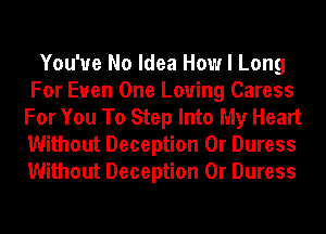 You'ue No Idea How I Long
For Euen One Loving Caress
For You To Step Into My Heart
Without Deception 0r Duress
Without Deception 0r Duress