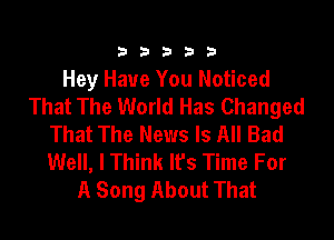 333332!

Hey Have You Noticed
That The World Has Changed

That The News Is All Bad
Well, I Think It's Time For
A Song About That