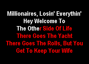 Millionaires, Losin' Euerythin'
Hey Welcome To
The Other Side Of Life
There Goes The Yacht
There Goes The Rolls, But You
Get To Keep Your Wife