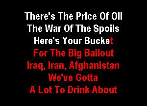 There's The Price Of Oil
The War Of The Spoils
Here's Your Bucket
For The Big Bailout
Iraq, Iran, Afghanistan
We've Gotta

A Lot To Drink About I