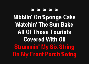 b33321

Nibblin' 0n Sponge Cake
Watchin' The Sun Bake
All Of Those Tourists

Covered With Oil