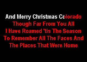 And Merry Christmas Colorado
Though Far From You All
I Have Roamed 'tis The Season
To Remember All The Faces And
The Places That Were Home