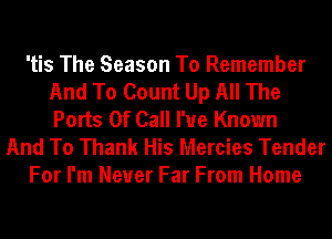'tis The Season To Remember
And To Count Up All The
Ports 0f Call I'ue Known

And To Thank His Mercies Tender
For I'm Never Far From Home
