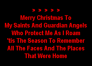 33333

Merry Christmas To
My Saints And Guardian Angels
Who Protect Me As I Roam
'tis The Season To Remember
All The Faces And The Places
That Were Home