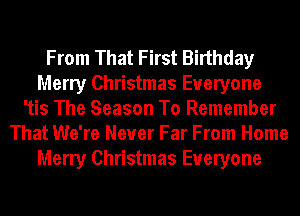From That First Birthday
Merry Christmas Everyone
'tis The Season To Remember
That We're Never Far From Home
Merry Christmas Everyone