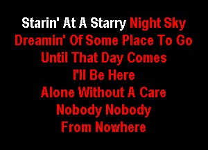 Starin' At A Starry Night Sky
Dreamin' OfSome Place To Go
Until That Day Comes
I'll Be Here

Alone Without A Care
Nobody Nobody
From Nowhere