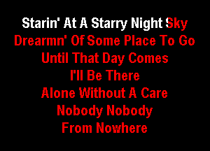 Starin' At A Starry Night Sky
Drearmn' 0f Some Place To Go
Until That Day Comes
I'll Be There

Alone Without A Care
Nobody Nobody
From Nowhere
