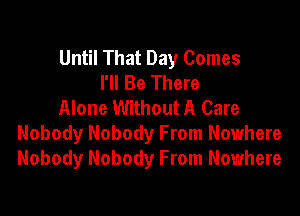 Until That Day Comes
I'll Be There
Alone Without A Care

Nobody Nobody From Nowhere
Nobody Nobody From Nowhere