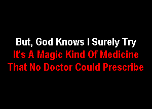 But, God Knows I Surely Try
It's A Magic Kind Of Medicine

That No Doctor Could Prescribe