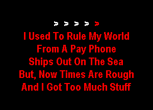 333332!

I Used To Rule My World
From A Pay Phone

Ships Out On The Sea
But, Now Times Are Rough
And I Got Too Much Stuff