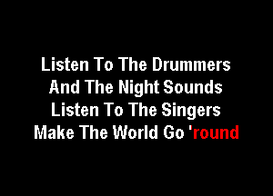 Listen To The Drummers
And The Night Sounds

Listen To The Singers
Make The World Go 'round