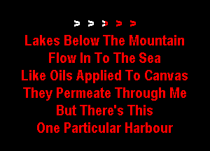33333

Lakes Below The Mountain
Flow In To The Sea
Like Oils Applied To Canvas
They Permeate Through Me

But There's This
One Particular Harbour