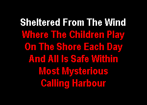 Sheltered From The Wind
Where The Children Play
On The Shore Each Day
And All Is Safe Within
Most Mysterious
Calling Harbour