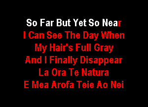So Far But Yet 80 Near
I Can See The Day When
My Hairs Full Gray

And I Finally Disappear
La Ora Te Natura
E Mea Arofa Teie A0 Nei