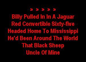 33333

Billy Pulled In In A Jaguar
Red Convertible Sixty-fme
Headed Home To Mississippi
He'd Been Around The World
That Black Sheep
Uncle Of Mine