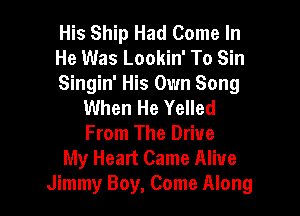 His Ship Had Come In

He Was Lookin' To Sin

Singin' His Own Song
When He Yelled

From The Drive
My Heart Came Alive
Jimmy Boy, Come Along