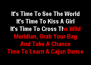 It's Time To See The World
It's Time To Kiss A Girl
It's Time To Cross The Wild
Meridian, Grab Your Bag
And Take A Chance
Time To Learn A Cajun Dance