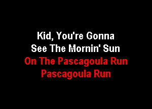 Kid, You're Gonna
See The Mornin' Sun

On The Pascagoula Run
Pascagoula Run