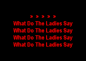 33333

What Do The Ladies Say
What Do The Ladies Say

What Do The Ladies Say
What Do The Ladies Say