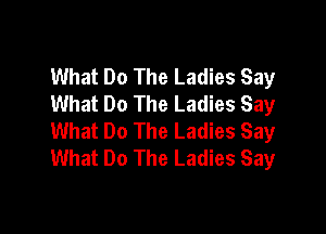 What Do The Ladies Say
What Do The Ladies Say

What Do The Ladies Say
What Do The Ladies Say