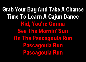 Grab Your Bag And Take A Chance
Time To Learn A Cajun Dance
Kid, You're Gonna
See The Mornin' Sun
On The Pascagoula Run
Pascagoula Run
Pascagoula Run
